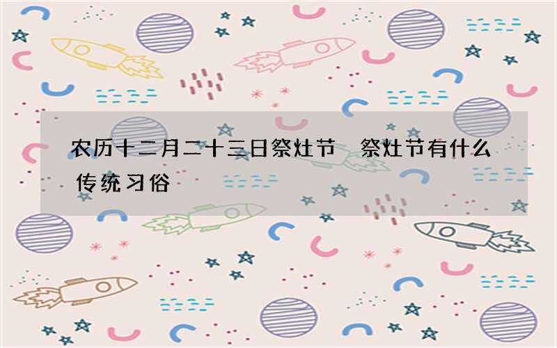 农历十二月二十三日祭灶节 祭灶节有什么传统习俗